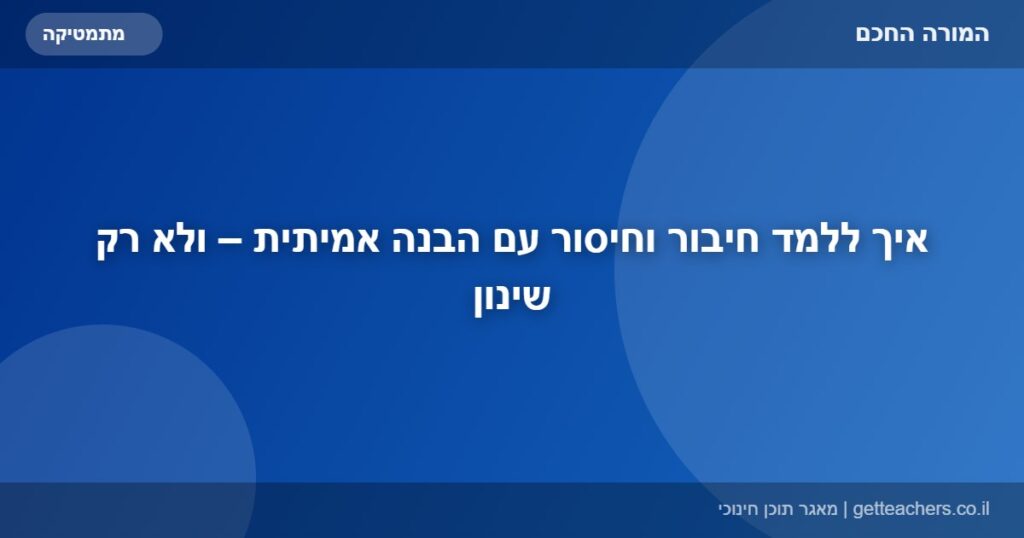 איך ללמד חיבור וחיסור עם הבנה אמיתית – ולא רק שינון