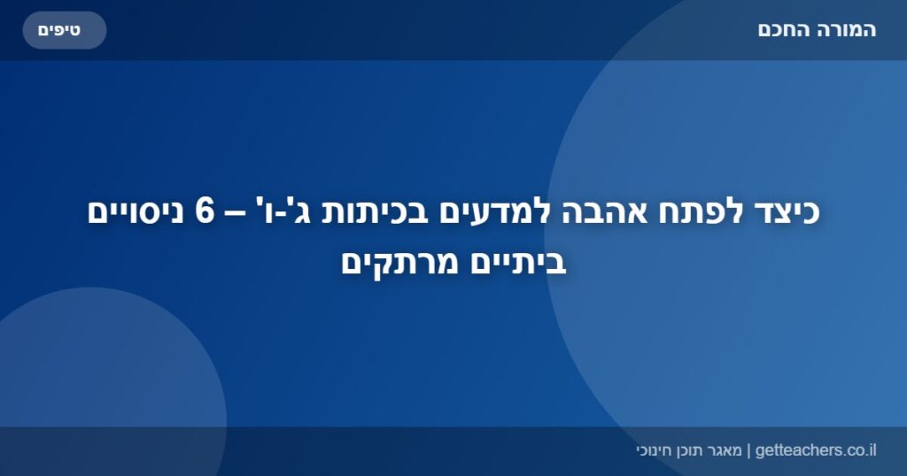 כיצד לפתח אהבה למדעים בכיתות ג'-ו' – 6 ניסויים ביתיים מרתקים