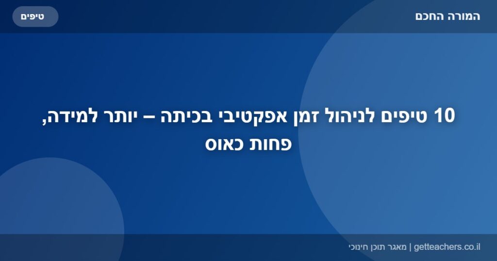10 טיפים לניהול זמן אפקטיבי בכיתה – יותר למידה, פחות כאוס