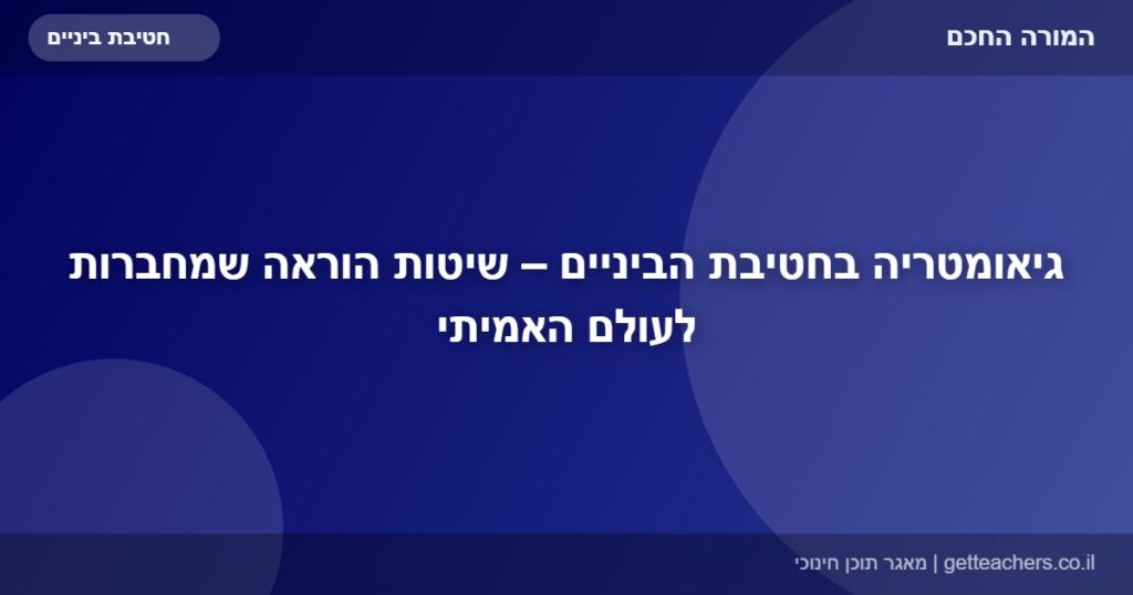 גיאומטריה בחטיבת הביניים – שיטות הוראה שמחברות לעולם האמיתי