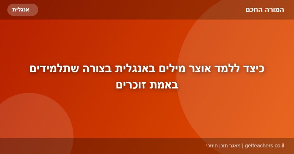 כיצד ללמד אוצר מילים באנגלית בצורה שתלמידים באמת זוכרים