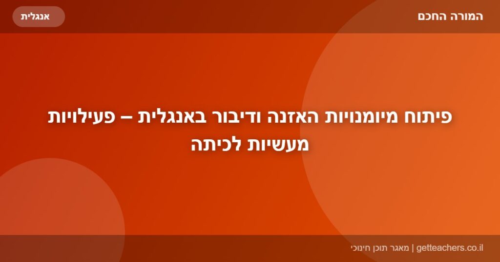 פיתוח מיומנויות האזנה ודיבור באנגלית – פעילויות מעשיות לכיתה