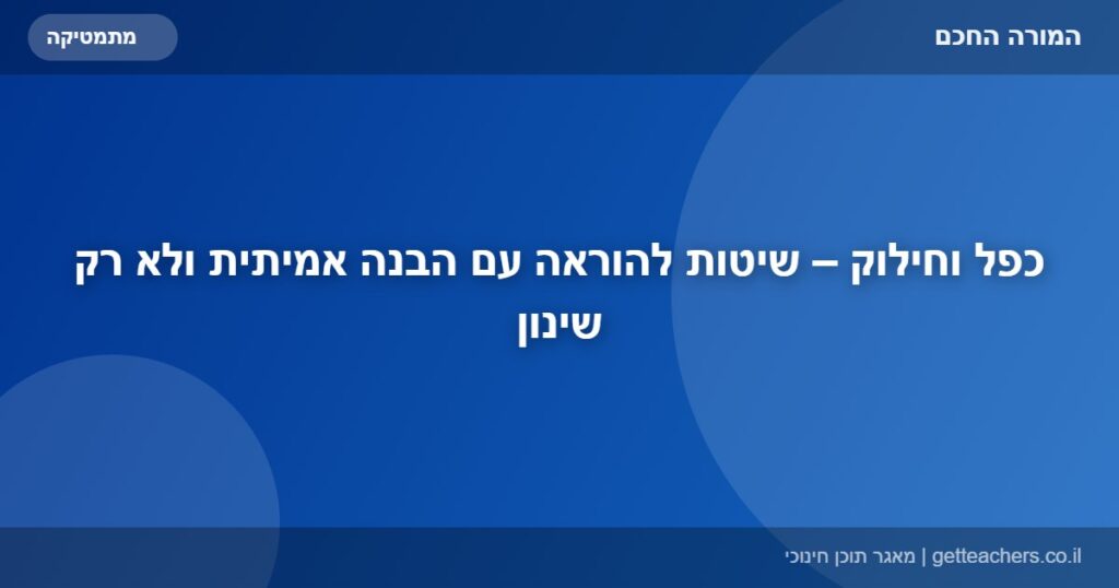 כפל וחילוק – שיטות להוראה עם הבנה אמיתית ולא רק שינון
