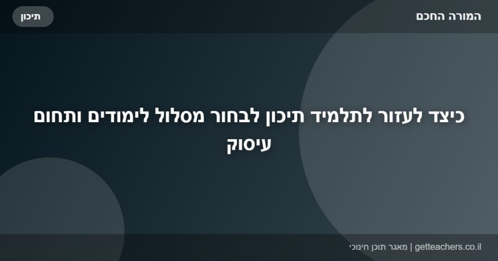 כיצד לעזור לתלמיד תיכון לבחור מסלול לימודים ותחום עיסוק