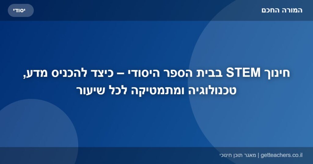 חינוך STEM בבית הספר היסודי – כיצד להכניס מדע, טכנולוגיה ומתמטיקה לכל שיעור