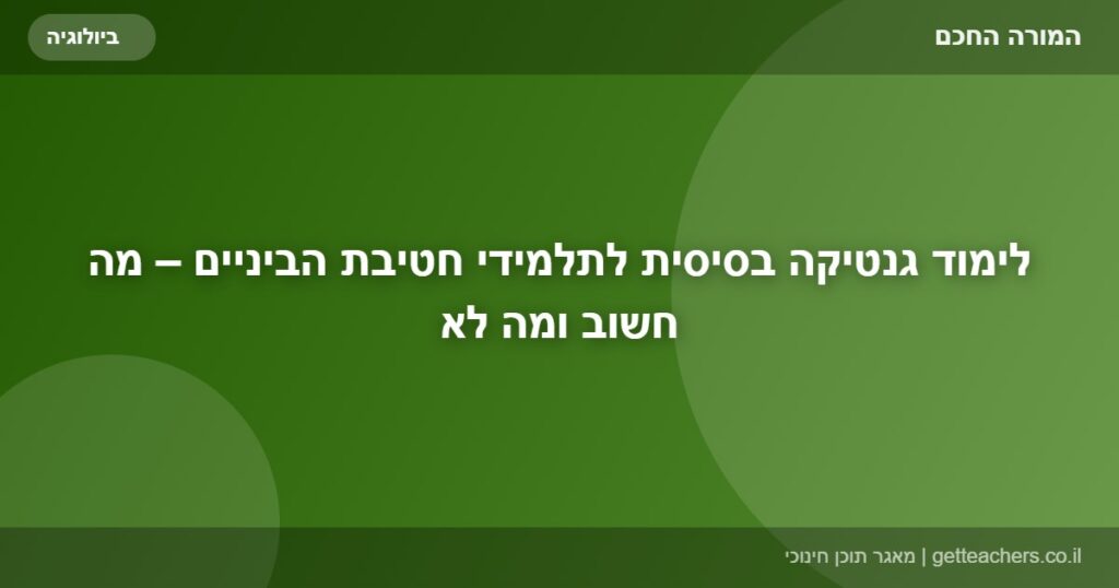 לימוד גנטיקה בסיסית לתלמידי חטיבת הביניים – מה חשוב ומה לא