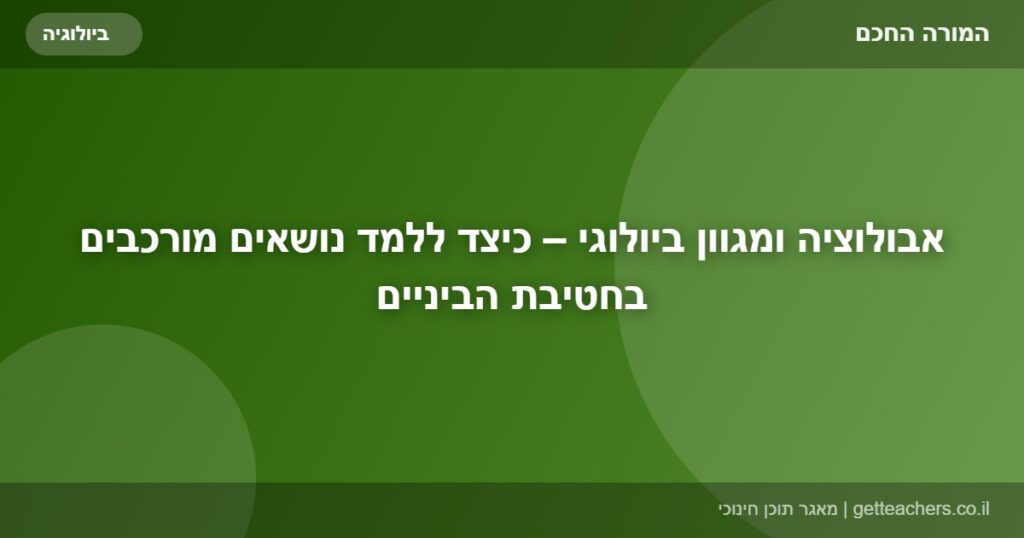 אבולוציה ומגוון ביולוגי – כיצד ללמד נושאים מורכבים בחטיבת הביניים