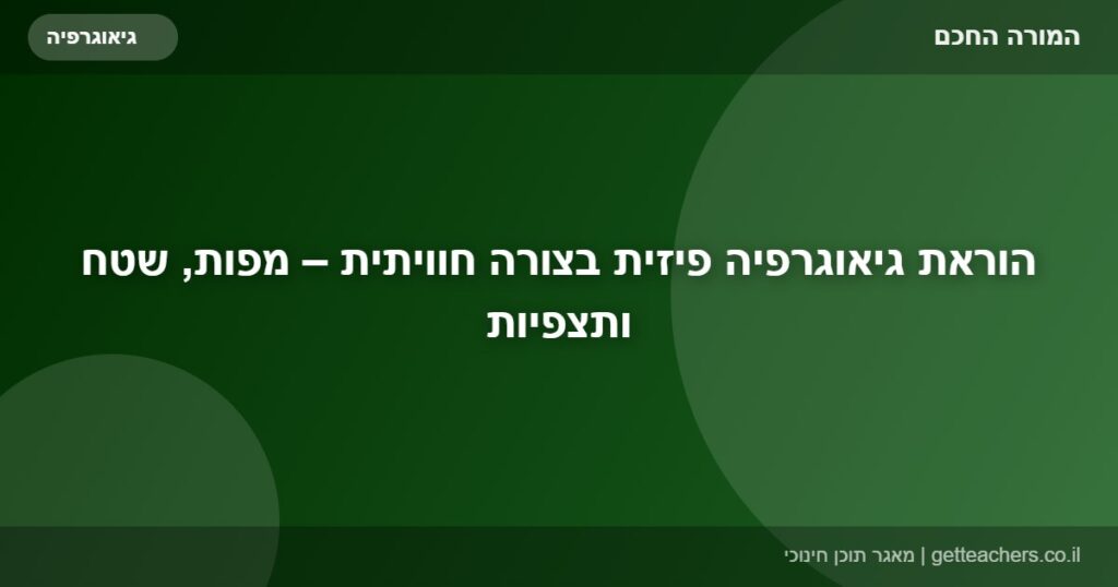 הוראת גיאוגרפיה פיזית בצורה חוויתית – מפות, שטח ותצפיות