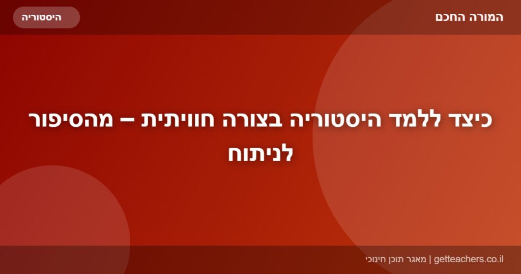כיצד ללמד היסטוריה בצורה חוויתית – מהסיפור לניתוח