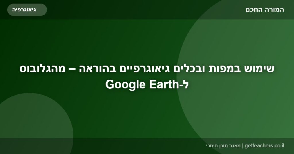 שימוש במפות ובכלים גיאוגרפיים בהוראה – מהגלובוס ל-Google Earth