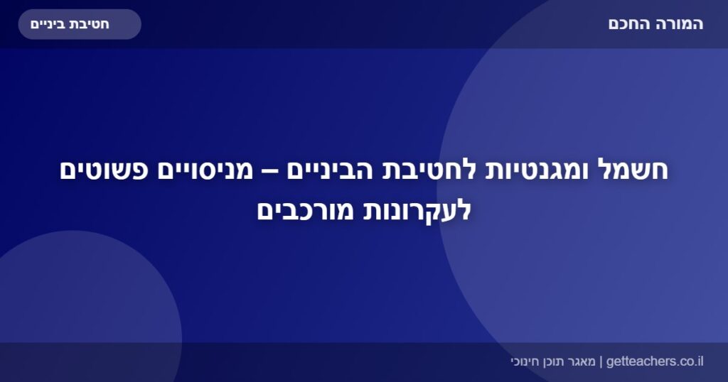 חשמל ומגנטיות לחטיבת הביניים – מניסויים פשוטים לעקרונות מורכבים