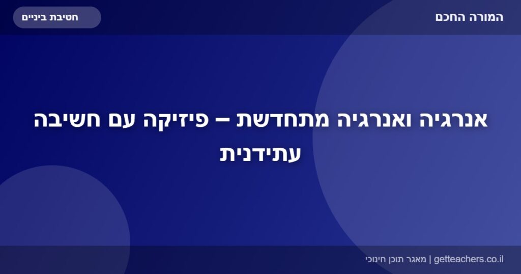 אנרגיה ואנרגיה מתחדשת – פיזיקה עם חשיבה עתידנית