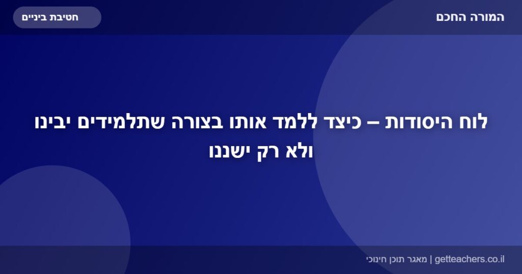 לוח היסודות – כיצד ללמד אותו בצורה שתלמידים יבינו ולא רק ישננו