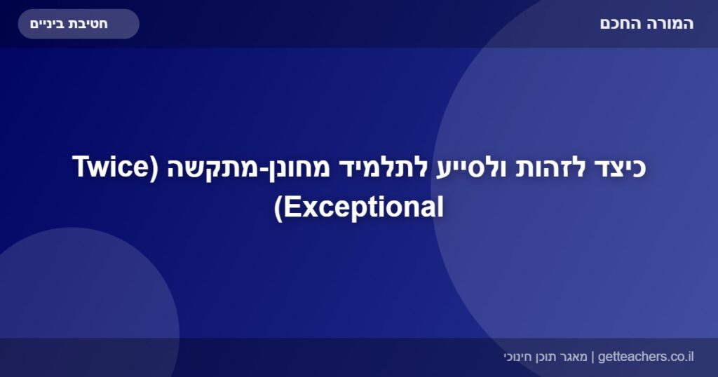 כיצד לזהות ולסייע לתלמיד מחונן-מתקשה (Twice Exceptional)