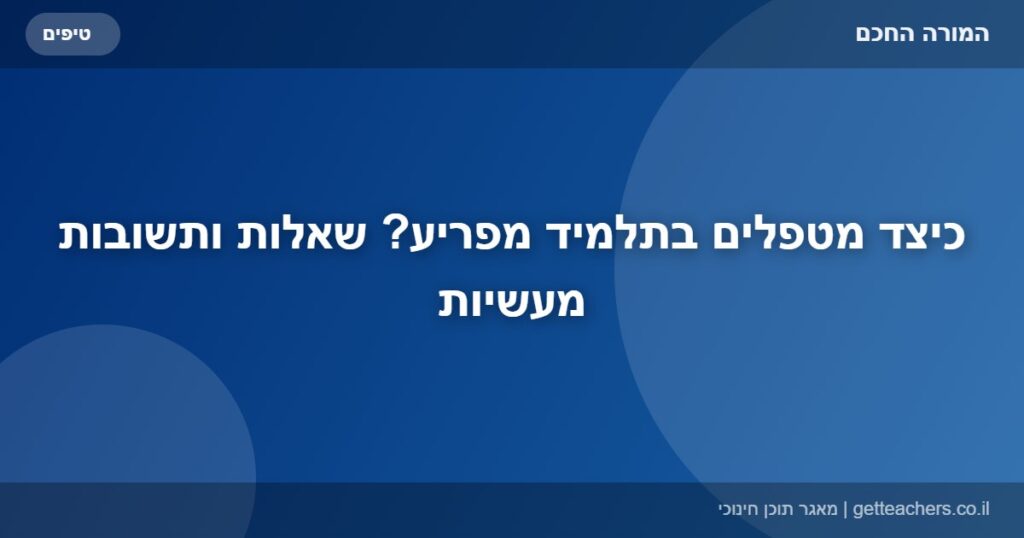 כיצד מטפלים בתלמיד מפריע? שאלות ותשובות מעשיות