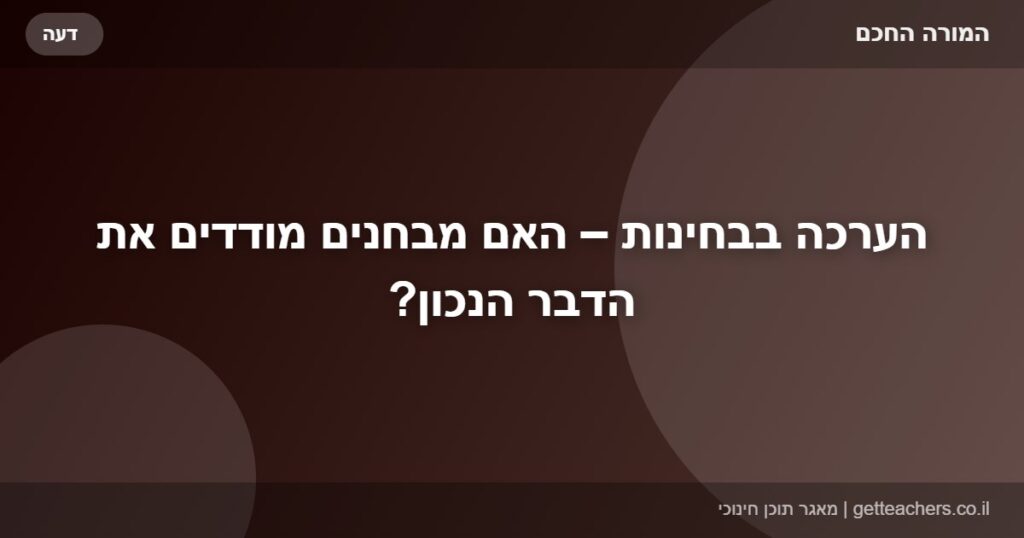 הערכה בבחינות – האם מבחנים מודדים את הדבר הנכון?
