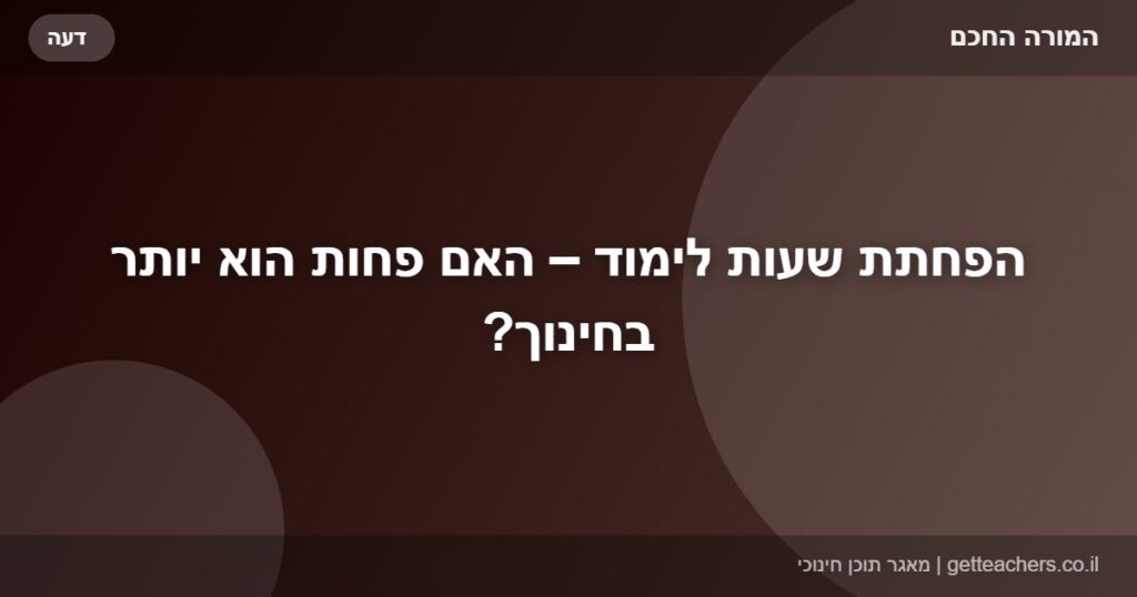 הפחתת שעות לימוד – האם פחות הוא יותר בחינוך?