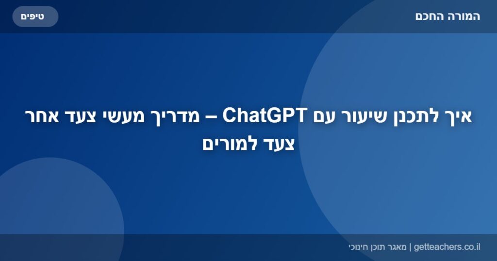 איך לתכנן שיעור עם ChatGPT – מדריך מעשי צעד אחר צעד למורים