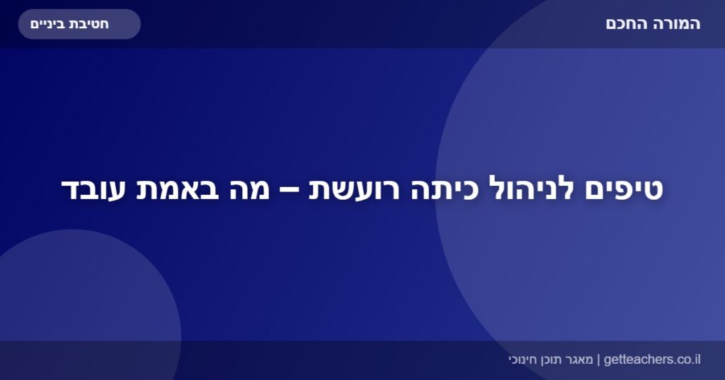 טיפים לניהול כיתה רועשת – מה באמת עובד