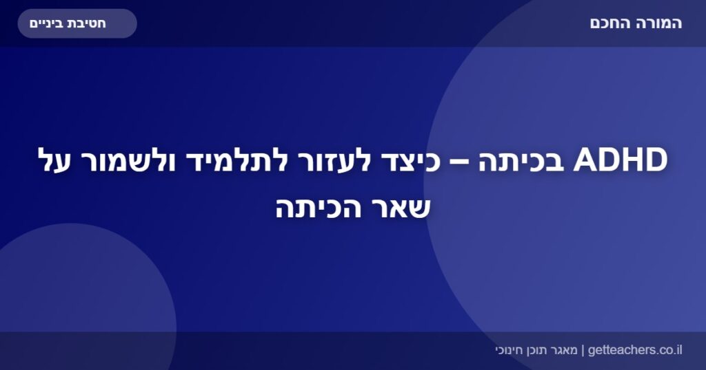 ADHD בכיתה – כיצד לעזור לתלמיד ולשמור על שאר הכיתה