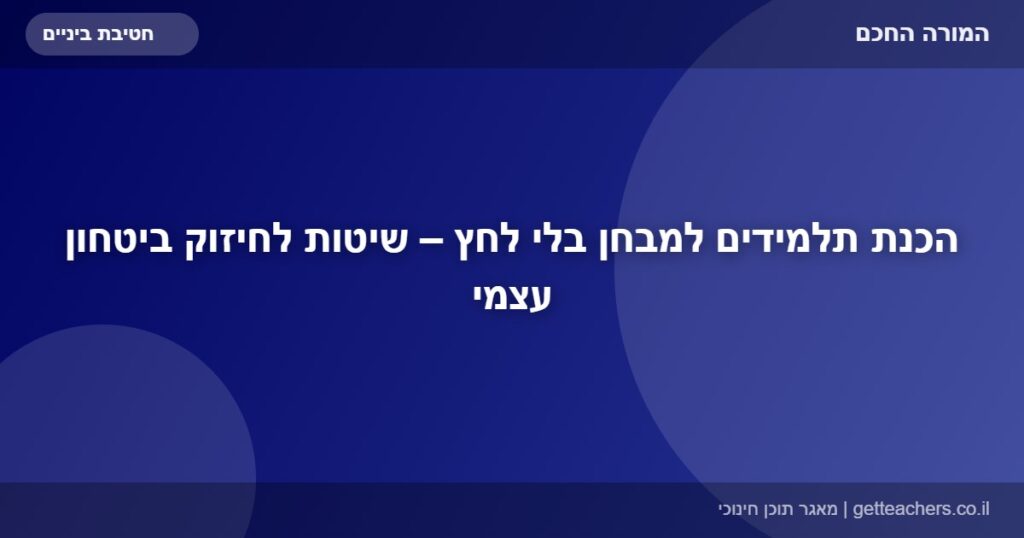 הכנת תלמידים למבחן בלי לחץ – שיטות לחיזוק ביטחון עצמי
