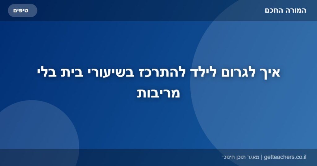 איך לגרום לילד להתרכז בשיעורי בית בלי מריבות