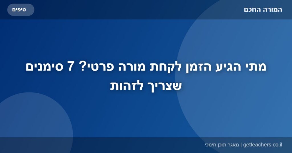 מתי הגיע הזמן לקחת מורה פרטי? 7 סימנים שצריך לזהות